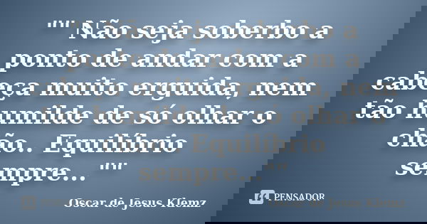 "" Não seja soberbo a ponto de andar com a cabeça muito erguida, nem tão humilde de só olhar o chão.. Equilíbrio sempre...""... Frase de Oscar de Jesus Klemz.