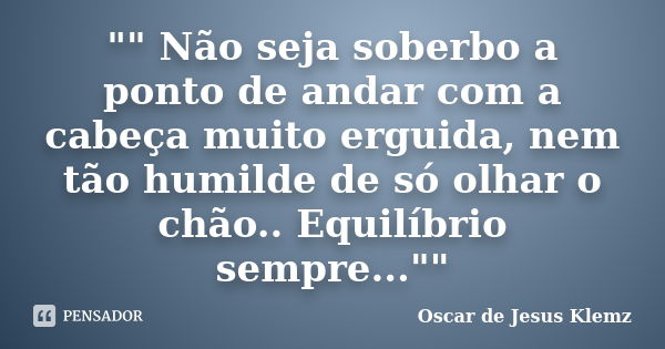 "" Não seja soberbo a ponto de andar com a cabeça muito erguida, nem tão humilde de só olhar o chão.. Equilíbrio sempre...""... Frase de Oscar de Jesus Klemz.