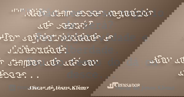 "" Não tem esse negócio de será? Por objetividade e liberdade. Sou do tempo do dá ou desce...... Frase de Oscar de Jesus Klemz.