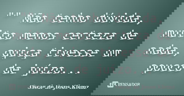 "" Não tenho dúvida, muito menos certeza de nada, quiça tivesse um pouco de juízo...... Frase de Oscar de Jesus Klemz.