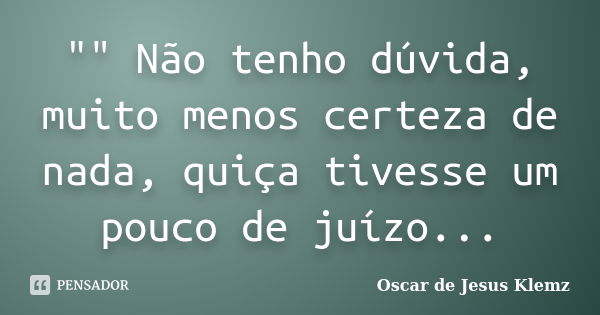 "" Não tenho dúvida, muito menos certeza de nada, quiça tivesse um pouco de juízo...... Frase de Oscar de Jesus Klemz.