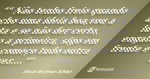 "" Não tenho freio quando acho uma ideia boa,vou a luta e se não der certo, engato a primeira, sigo em frente e começo tudo outra vez....""... Frase de Oscar de Jesus Klemz.