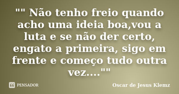 "" Não tenho freio quando acho uma ideia boa,vou a luta e se não der certo, engato a primeira, sigo em frente e começo tudo outra vez....""... Frase de Oscar de Jesus Klemz.