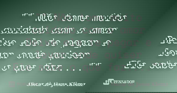 "" Não tome muito cuidado com o amor Deixe ele te pegar e levar onde quiser Ele sabe o que faz....""... Frase de Oscar de Jesus Klemz.