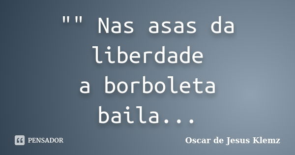 "" Nas asas da liberdade a borboleta baila...... Frase de Oscar de Jesus Klemz.