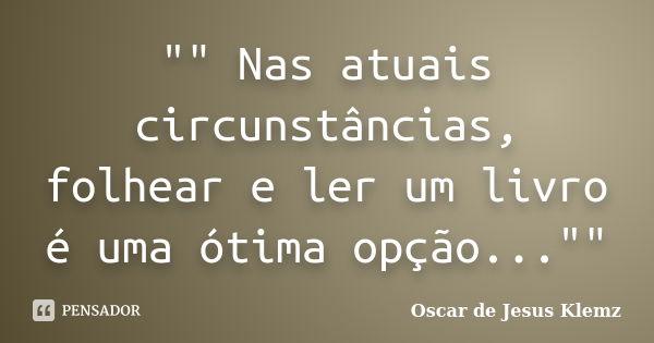 "" Nas atuais circunstâncias, folhear e ler um livro é uma ótima opção...""... Frase de Oscar de Jesus Klemz.