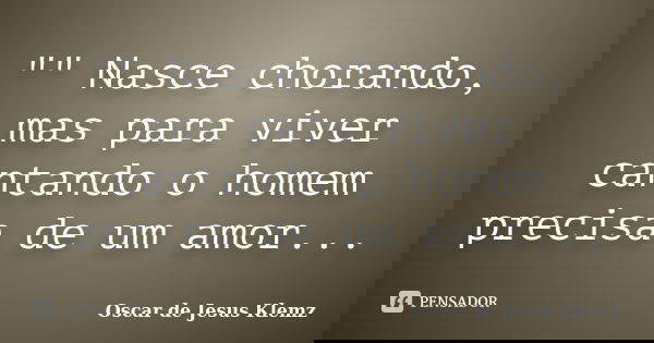 "" Nasce chorando, mas para viver cantando o homem precisa de um amor...... Frase de Oscar de Jesus Klemz.