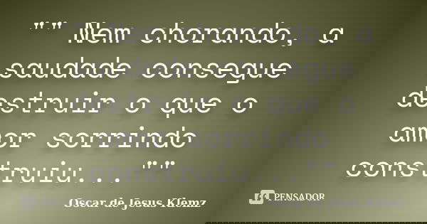 "" Nem chorando, a saudade consegue destruir o que o amor sorrindo construiu...""... Frase de Oscar de Jesus Klemz.