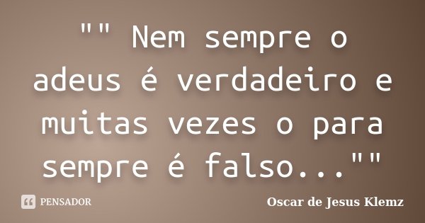 "" Nem sempre o adeus é verdadeiro e muitas vezes o para sempre é falso...""... Frase de Oscar de Jesus Klemz.