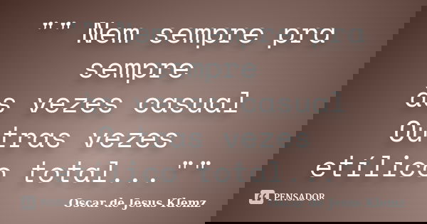 "" Nem sempre pra sempre às vezes casual Outras vezes etílico total...""... Frase de Oscar de Jesus Klemz.