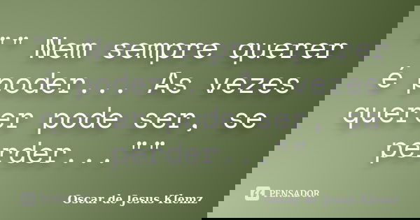 "" Nem sempre querer é poder... As vezes querer pode ser, se perder...""... Frase de Oscar de Jesus Klemz.