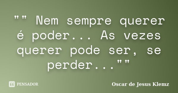 "" Nem sempre querer é poder... As vezes querer pode ser, se perder...""... Frase de Oscar de Jesus Klemz.