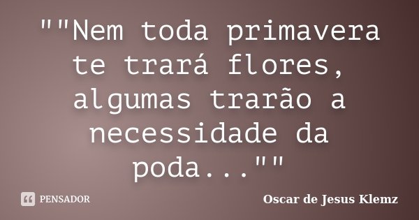 ""Nem toda primavera te trará flores, algumas trarão a necessidade da poda...""... Frase de Oscar de Jesus Klemz.