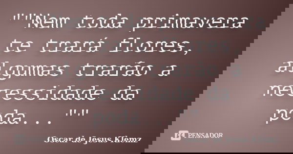 ""Nem toda primavera te trará flores, algumas trarão a necessidade da poda...""... Frase de Oscar de Jesus Klemz.