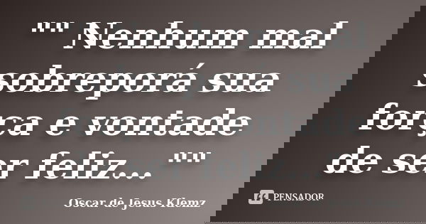 "" Nenhum mal sobreporá sua força e vontade de ser feliz...""... Frase de Oscar de Jesus Klemz..