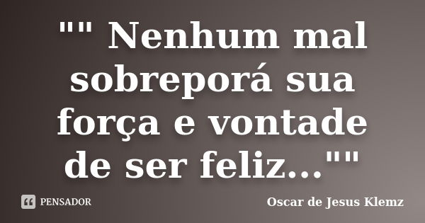 "" Nenhum mal sobreporá sua força e vontade de ser feliz...""... Frase de Oscar de Jesus Klemz..