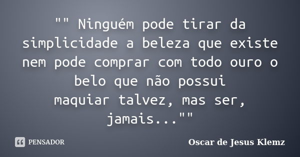 "" Ninguém pode tirar da simplicidade a beleza que existe nem pode comprar com todo ouro o belo que não possui maquiar talvez, mas ser, jamais..."... Frase de Oscar de Jesus Klemz.