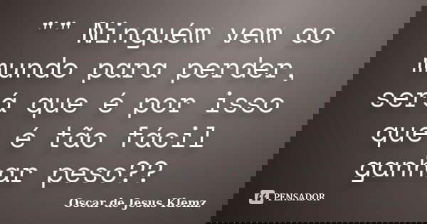 "" Ninguém vem ao mundo para perder, será que é por isso que é tão fácil ganhar peso??... Frase de Oscar de Jesus Klemz.
