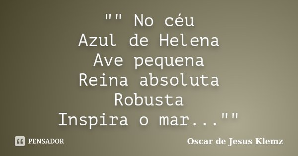 "" No céu Azul de Helena Ave pequena Reina absoluta Robusta Inspira o mar...""... Frase de Oscar de Jesus Klemz.