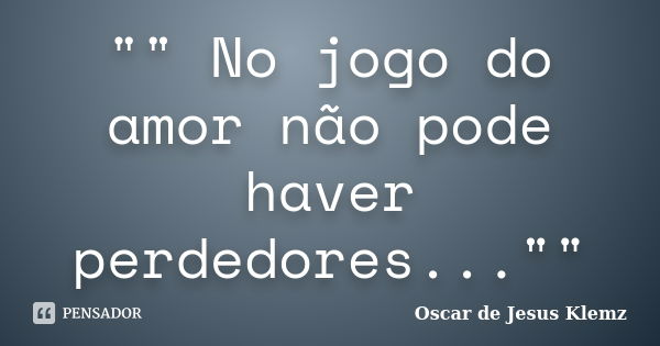 "" No jogo do amor não pode haver perdedores...""... Frase de Oscar de Jesus Klemz.