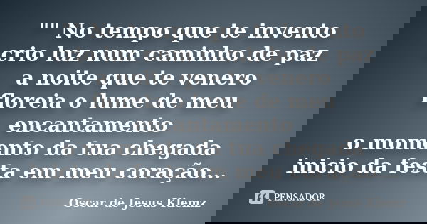 "" No tempo que te invento crio luz num caminho de paz a noite que te venero floreia o lume de meu encantamento o momento da tua chegada inicio da fes... Frase de Oscar de Jesus Klemz.