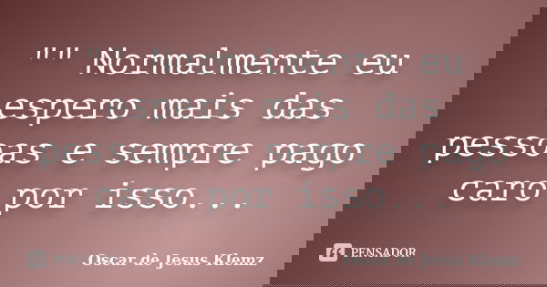 "" Normalmente eu espero mais das pessoas e sempre pago caro por isso...... Frase de Oscar de Jesus Klemz.