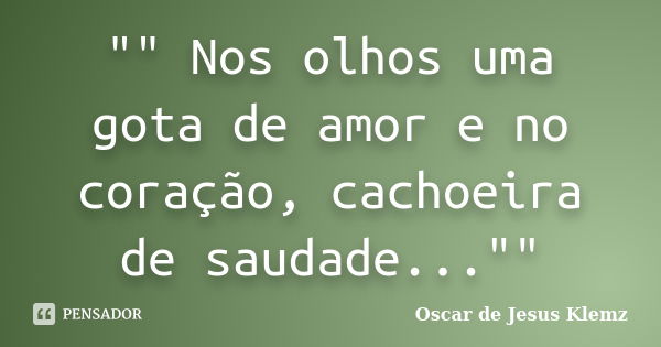 "" Nos olhos uma gota de amor e no coração, cachoeira de saudade...""... Frase de Oscar de Jesus Klemz.