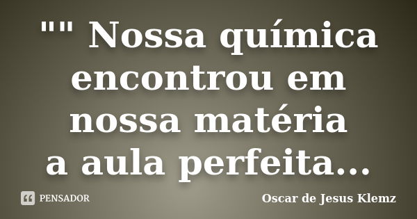 "" Nossa química encontrou em nossa matéria a aula perfeita...... Frase de Oscar de Jesus Klemz.