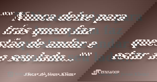 "" Nunca deixe para trás quem faz questão de andar e estar ao seu lado...""... Frase de Oscar de Jesus Klemz.
