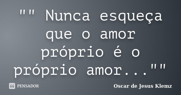 "" Nunca esqueça que o amor próprio é o próprio amor...""... Frase de Oscar de Jesus Klemz.