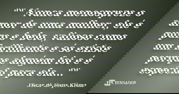 "" Nunca menospreze o amor de uma mulher, ele é puro e belo, valioso como um brilhante e só existe porque alguém foi e é especial para ela..."&qu... Frase de Oscar de Jesus Klemz.