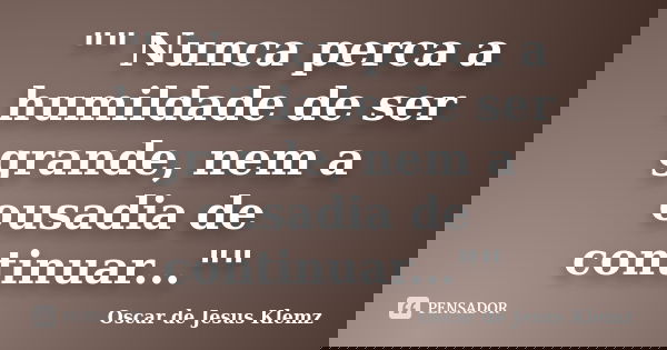 "" Nunca perca a humildade de ser grande, nem a ousadia de continuar...""... Frase de Oscar de Jesus Klemz.