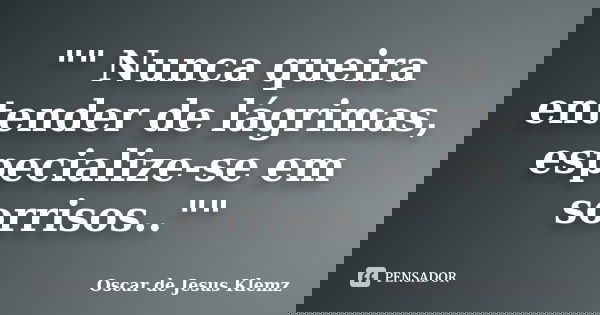 "" Nunca queira entender de lágrimas, especialize-se em sorrisos..""... Frase de Oscar de Jesus Klemz.