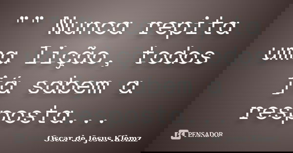 "" Nunca repita uma lição, todos já sabem a resposta...... Frase de Oscar de Jesus Klemz.