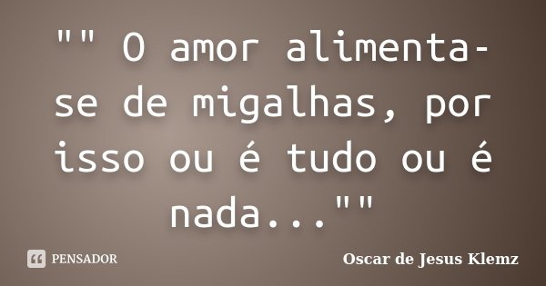 "" O amor alimenta-se de migalhas, por isso ou é tudo ou é nada...""... Frase de Oscar de Jesus Klemz.