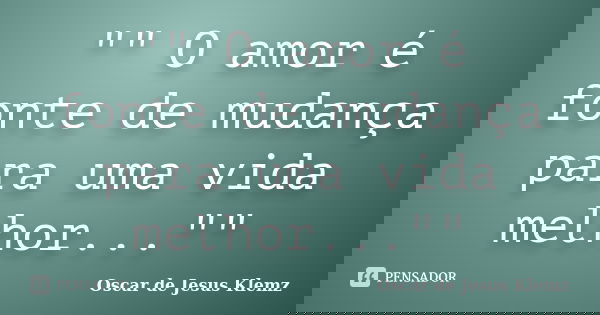 "" O amor é fonte de mudança para uma vida melhor...""... Frase de Oscar de Jesus Klemz.
