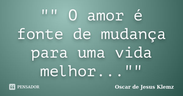 "" O amor é fonte de mudança para uma vida melhor...""... Frase de Oscar de Jesus Klemz.