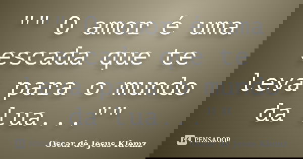 "" O amor é uma escada que te leva para o mundo da lua...""... Frase de Oscar de Jesus Klemz.