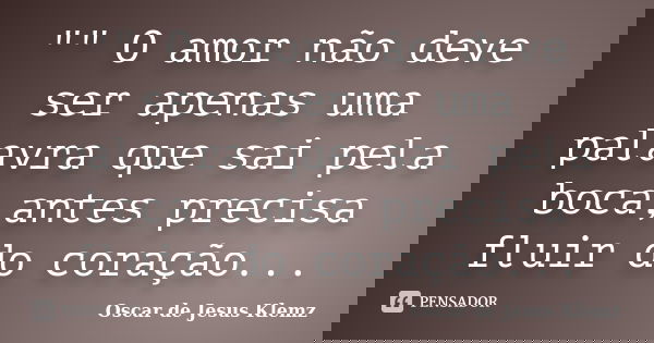 "" O amor não deve ser apenas uma palavra que sai pela boca,antes precisa fluir do coração...... Frase de Oscar de Jesus Klemz.