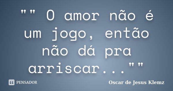 "" O amor não é um jogo, então não dá pra arriscar...""... Frase de Oscar de Jesus Klemz.