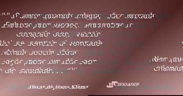 "" O amor quando chega, faz morada Embora por vezes, encontre o coração oco, vazio Vai se sentir à vontade Ainda assim fica Nem que seja para um dia s... Frase de Oscar de Jesus Klemz.