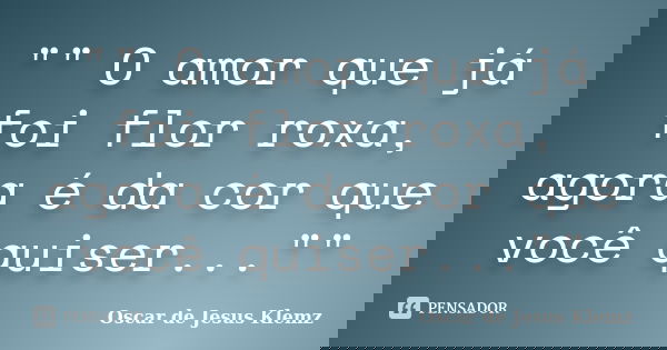 "" O amor que já foi flor roxa, agora é da cor que você quiser...""... Frase de Oscar de Jesus Klemz.
