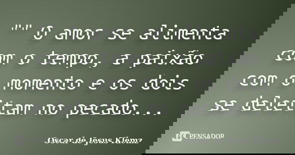 "" O amor se alimenta com o tempo, a paixão com o momento e os dois se deleitam no pecado...... Frase de Oscar de Jesus Klemz.
