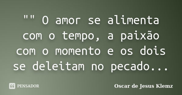 "" O amor se alimenta com o tempo, a paixão com o momento e os dois se deleitam no pecado...... Frase de Oscar de Jesus Klemz.