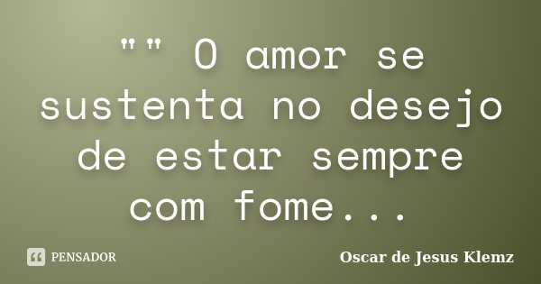 "" O amor se sustenta no desejo de estar sempre com fome...... Frase de Oscar de Jesus Klemz.