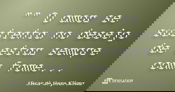 "" O amor se sustenta no desejo de estar sempre com fome...... Frase de Oscar de Jesus Klemz.