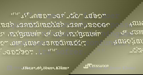 "" O amor só faz doer quando confundido com posse e como ninguém é de ninguém qualquer um que confundir, irá sofrer...""... Frase de Oscar de Jesus Klemz.