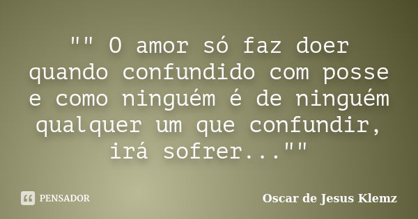 "" O amor só faz doer quando confundido com posse e como ninguém é de ninguém qualquer um que confundir, irá sofrer...""... Frase de Oscar de Jesus Klemz.