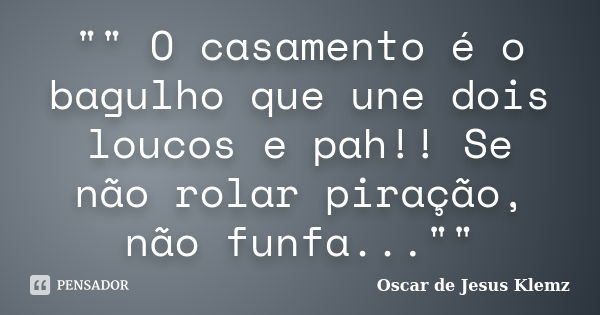 "" O casamento é o bagulho que une dois loucos e pah!! Se não rolar piração, não funfa...""... Frase de Oscar de Jesus Klemz.