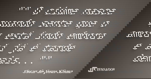 "" O ciúme nasce quando sente que o amor está indo embora e ai já é tarde demais...""... Frase de Oscar de Jesus Klemz.